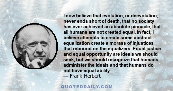 I now believe that evolution, or deevolution, never ends short of death, that no society has ever achieved an absolute pinnacle, that all humans are not created equal. In fact, I believe attempts to create some abstract