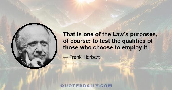 That is one of the Law's purposes, of course: to test the qualities of those who choose to employ it.