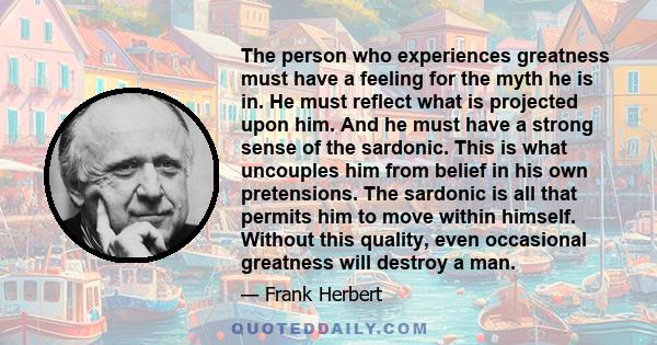 The person who experiences greatness must have a feeling for the myth he is in. He must reflect what is projected upon him. And he must have a strong sense of the sardonic. This is what uncouples him from belief in his