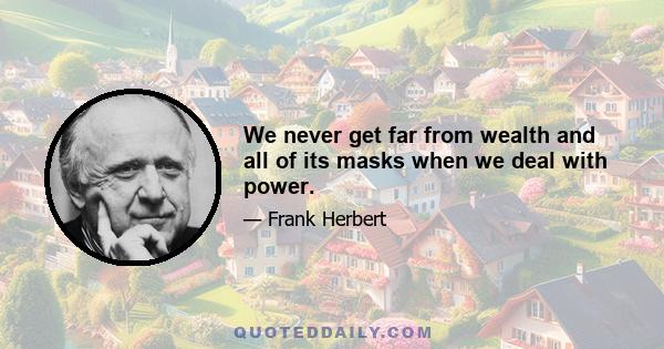 We never get far from wealth and all of its masks when we deal with power.