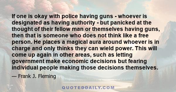 If one is okay with police having guns - whoever is designated as having authority - but panicked at the thought of their fellow man or themselves having guns, then that is someone who does not think like a free person.