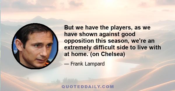 But we have the players, as we have shown against good opposition this season, we're an extremely difficult side to live with at home. (on Chelsea)