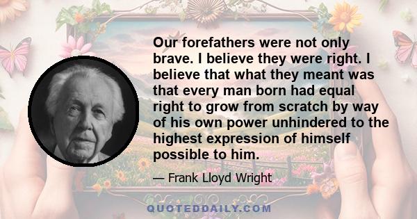 Our forefathers were not only brave. I believe they were right. I believe that what they meant was that every man born had equal right to grow from scratch by way of his own power unhindered to the highest expression of