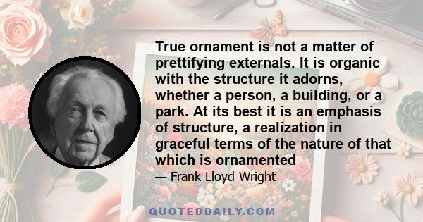 True ornament is not a matter of prettifying externals. It is organic with the structure it adorns, whether a person, a building, or a park. At its best it is an emphasis of structure, a realization in graceful terms of