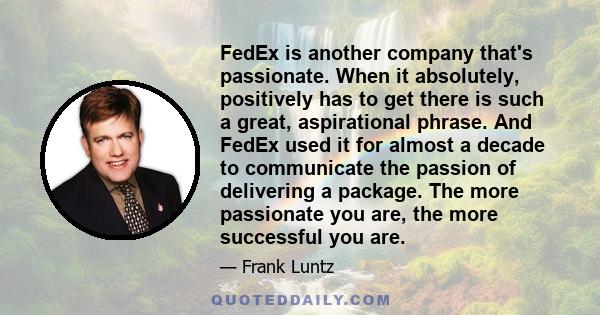 FedEx is another company that's passionate. When it absolutely, positively has to get there is such a great, aspirational phrase. And FedEx used it for almost a decade to communicate the passion of delivering a package.