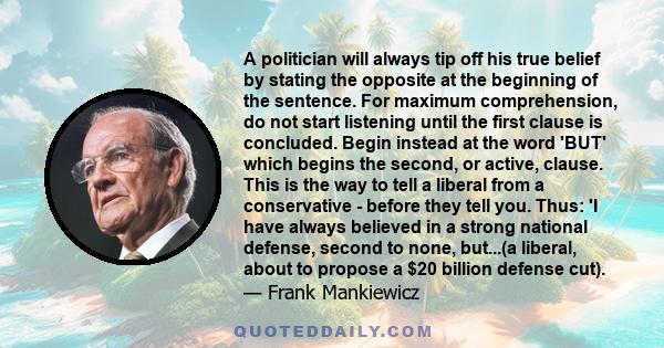 A politician will always tip off his true belief by stating the opposite at the beginning of the sentence. For maximum comprehension, do not start listening until the first clause is concluded. Begin instead at the word