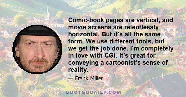 Comic-book pages are vertical, and movie screens are relentlessly horizontal. But it's all the same form. We use different tools, but we get the job done. I'm completely in love with CGI. It's great for conveying a