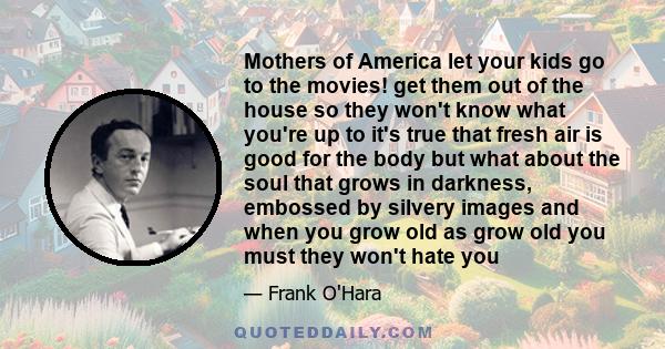 Mothers of America let your kids go to the movies! get them out of the house so they won't know what you're up to it's true that fresh air is good for the body but what about the soul that grows in darkness, embossed by