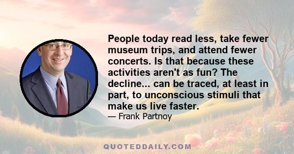 People today read less, take fewer museum trips, and attend fewer concerts. Is that because these activities aren't as fun? The decline... can be traced, at least in part, to unconscious stimuli that make us live faster.