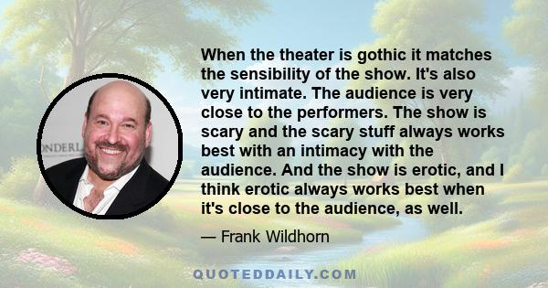 When the theater is gothic it matches the sensibility of the show. It's also very intimate. The audience is very close to the performers. The show is scary and the scary stuff always works best with an intimacy with the