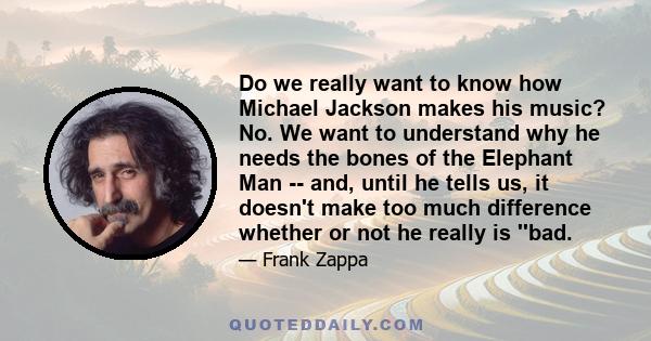 Do we really want to know how Michael Jackson makes his music? No. We want to understand why he needs the bones of the Elephant Man -- and, until he tells us, it doesn't make too much difference whether or not he really