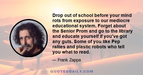 Drop out of school before your mind rots from exposure to our mediocre educational system. Forget about the Senior Prom and go to the library and educate yourself if you've got any guts. Some of you like Pep rallies and