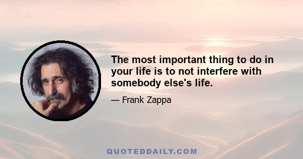 The most important thing to do in your life is to not interfere with somebody else's life.