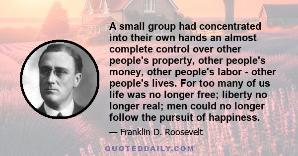 A small group had concentrated into their own hands an almost complete control over other people's property, other people's money, other people's labor - other people's lives. For too many of us life was no longer free;