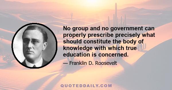 No group and no government can properly prescribe precisely what should constitute the body of knowledge with which true education is concerned.