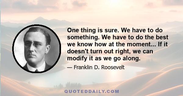 One thing is sure. We have to do something. We have to do the best we know how at the moment... If it doesn't turn out right, we can modify it as we go along.