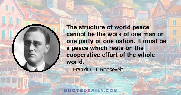The structure of world peace cannot be the work of one man or one party or one nation. It must be a peace which rests on the cooperative effort of the whole world.