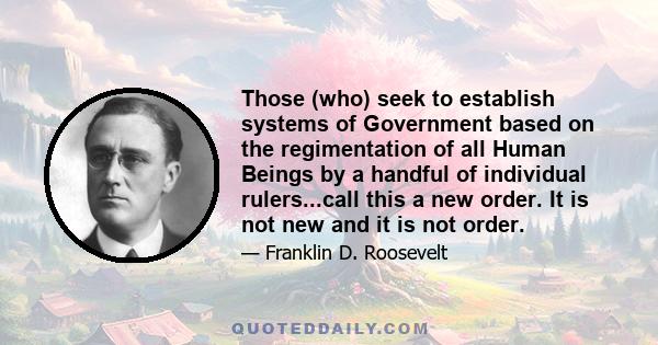 Those (who) seek to establish systems of Government based on the regimentation of all Human Beings by a handful of individual rulers...call this a new order. It is not new and it is not order.