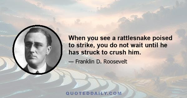 When you see a rattlesnake poised to strike, you do not wait until he has struck to crush him.