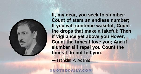 If, my dear, you seek to slumber; Count of stars an endless number; If you will continue wakeful; Count the drops that make a lakeful; Then if vigilance yet above you Hover, Count the times I love you; And if slumber