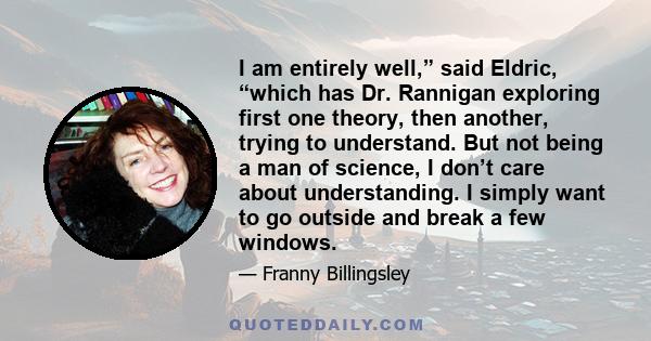 I am entirely well,” said Eldric, “which has Dr. Rannigan exploring first one theory, then another, trying to understand. But not being a man of science, I don’t care about understanding. I simply want to go outside and