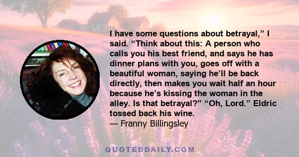 I have some questions about betrayal,” I said. “Think about this: A person who calls you his best friend, and says he has dinner plans with you, goes off with a beautiful woman, saying he’ll be back directly, then makes