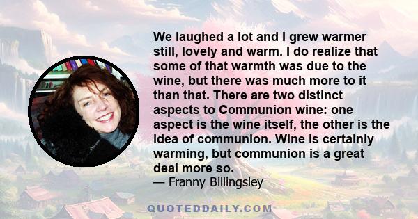 We laughed a lot and I grew warmer still, lovely and warm. I do realize that some of that warmth was due to the wine, but there was much more to it than that. There are two distinct aspects to Communion wine: one aspect