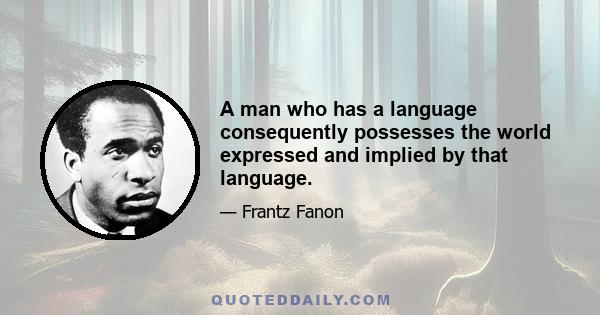 A man who has a language consequently possesses the world expressed and implied by that language.