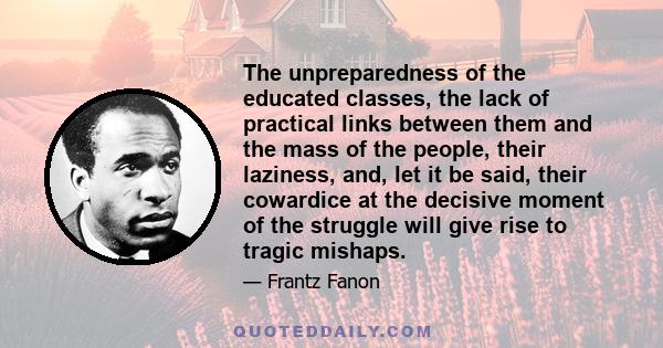 The unpreparedness of the educated classes, the lack of practical links between them and the mass of the people, their laziness, and, let it be said, their cowardice at the decisive moment of the struggle will give rise