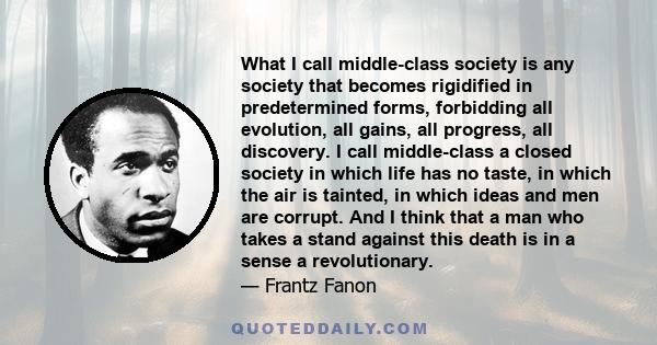 What I call middle-class society is any society that becomes rigidified in predetermined forms, forbidding all evolution, all gains, all progress, all discovery. I call middle-class a closed society in which life has no