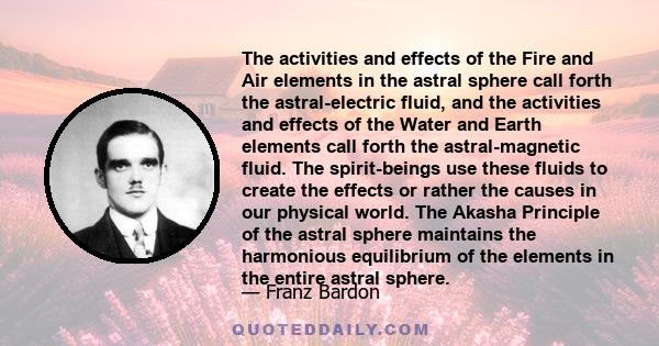 The activities and effects of the Fire and Air elements in the astral sphere call forth the astral-electric fluid, and the activities and effects of the Water and Earth elements call forth the astral-magnetic fluid. The