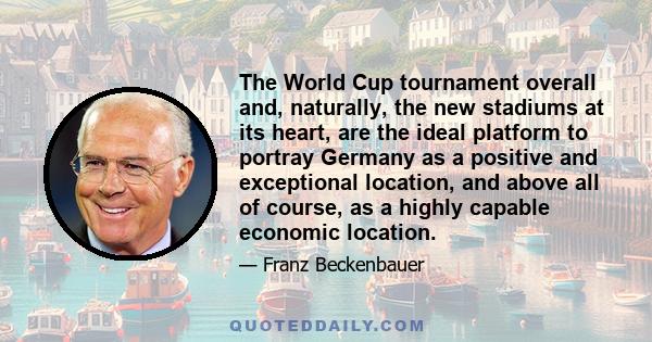 The World Cup tournament overall and, naturally, the new stadiums at its heart, are the ideal platform to portray Germany as a positive and exceptional location, and above all of course, as a highly capable economic