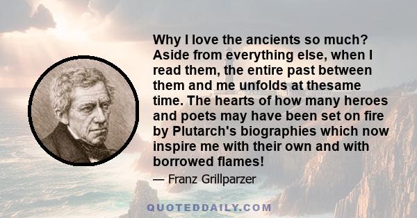 Why I love the ancients so much? Aside from everything else, when I read them, the entire past between them and me unfolds at thesame time. The hearts of how many heroes and poets may have been set on fire by Plutarch's