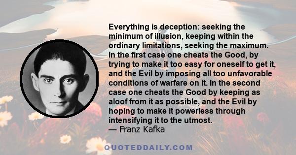 Everything is deception: seeking the minimum of illusion, keeping within the ordinary limitations, seeking the maximum. In the first case one cheats the Good, by trying to make it too easy for oneself to get it, and the