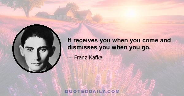 It receives you when you come and dismisses you when you go.