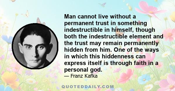Man cannot live without a permanent trust in something indestructible in himself, though both the indestructible element and the trust may remain permanently hidden from him. One of the ways in which this hiddenness can