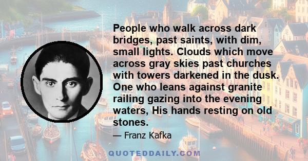 People who walk across dark bridges, past saints, with dim, small lights. Clouds which move across gray skies past churches with towers darkened in the dusk. One who leans against granite railing gazing into the evening