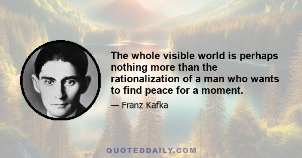 The whole visible world is perhaps nothing more than the rationalization of a man who wants to find peace for a moment.