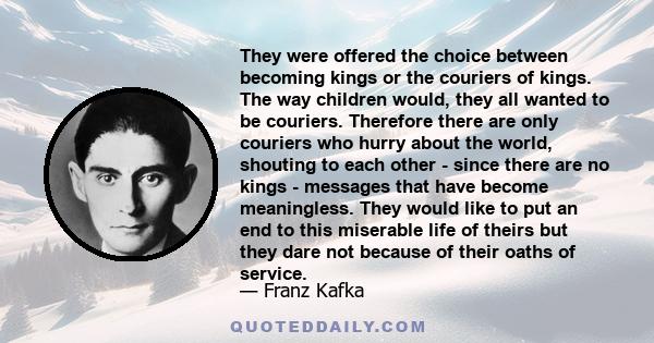 They were offered the choice between becoming kings or the couriers of kings. The way children would, they all wanted to be couriers. Therefore there are only couriers who hurry about the world, shouting to each other -