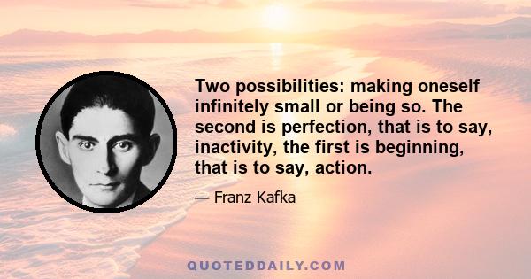 Two possibilities: making oneself infinitely small or being so. The second is perfection, that is to say, inactivity, the first is beginning, that is to say, action.