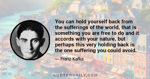You can hold yourself back from the sufferings of the world, that is something you are free to do and it accords with your nature, but perhaps this very holding back is the one suffering you could avoid.