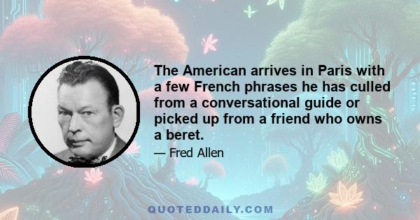 The American arrives in Paris with a few French phrases he has culled from a conversational guide or picked up from a friend who owns a beret.