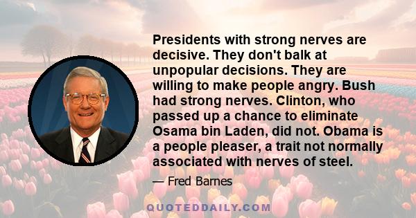 Presidents with strong nerves are decisive. They don't balk at unpopular decisions. They are willing to make people angry. Bush had strong nerves. Clinton, who passed up a chance to eliminate Osama bin Laden, did not.