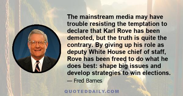 The mainstream media may have trouble resisting the temptation to declare that Karl Rove has been demoted, but the truth is quite the contrary. By giving up his role as deputy White House chief of staff, Rove has been