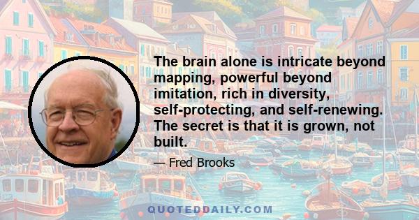 The brain alone is intricate beyond mapping, powerful beyond imitation, rich in diversity, self-protecting, and self-renewing. The secret is that it is grown, not built.