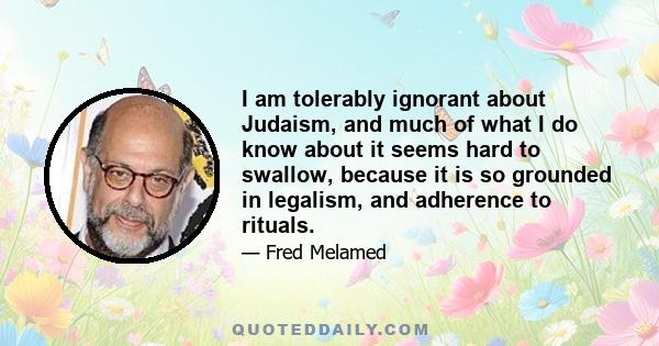 I am tolerably ignorant about Judaism, and much of what I do know about it seems hard to swallow, because it is so grounded in legalism, and adherence to rituals.