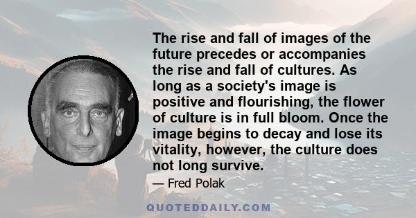 The rise and fall of images of the future precedes or accompanies the rise and fall of cultures. As long as a society's image is positive and flourishing, the flower of culture is in full bloom. Once the image begins to