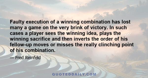 Faulty execution of a winning combination has lost many a game on the very brink of victory. In such cases a player sees the winning idea, plays the winning sacrifice and then inverts the order of his fellow-up moves or