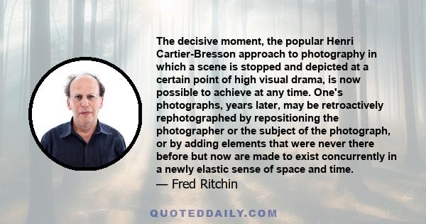 The decisive moment, the popular Henri Cartier-Bresson approach to photography in which a scene is stopped and depicted at a certain point of high visual drama, is now possible to achieve at any time. One's photographs,
