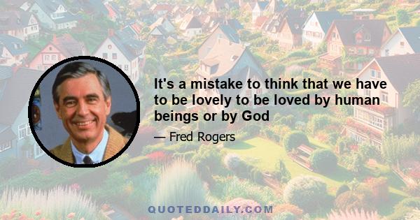 It's a mistake to think that we have to be lovely to be loved by human beings or by God